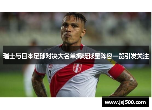 瑞士与日本足球对决大名单揭晓球星阵容一览引发关注