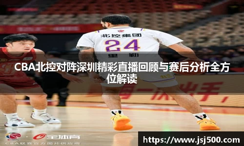 CBA北控对阵深圳精彩直播回顾与赛后分析全方位解读