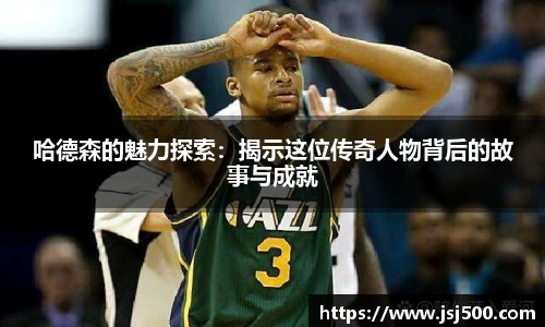 哈德森的魅力探索：揭示这位传奇人物背后的故事与成就