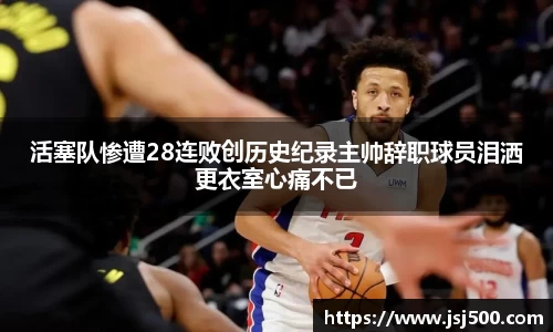 活塞队惨遭28连败创历史纪录主帅辞职球员泪洒更衣室心痛不已