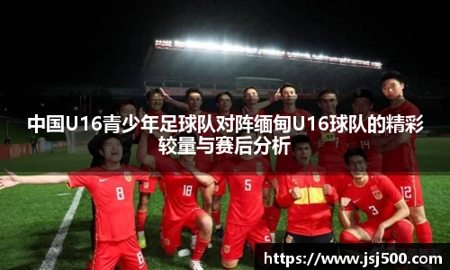 中国U16青少年足球队对阵缅甸U16球队的精彩较量与赛后分析