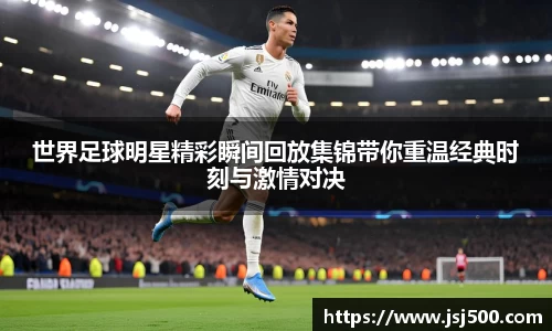 世界足球明星精彩瞬间回放集锦带你重温经典时刻与激情对决