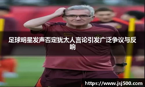 足球明星发声否定犹太人言论引发广泛争议与反响